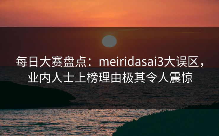 每日大赛盘点：meiridasai3大误区，业内人士上榜理由极其令人震惊
