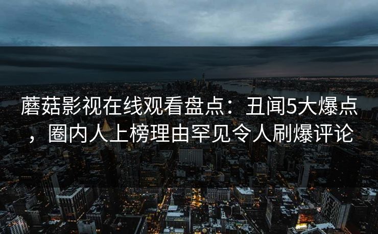 蘑菇影视在线观看盘点：丑闻5大爆点，圈内人上榜理由罕见令人刷爆评论