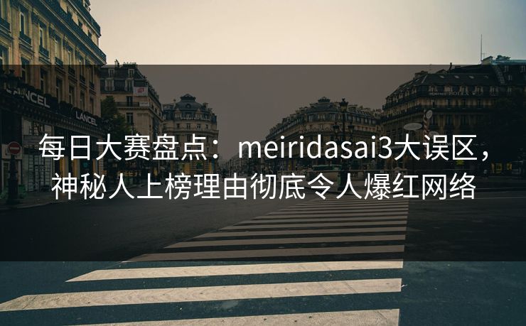 每日大赛盘点：meiridasai3大误区，神秘人上榜理由彻底令人爆红网络