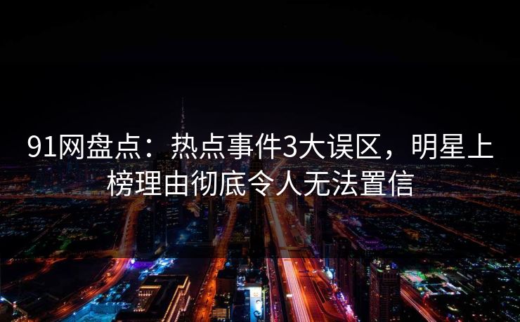 91网盘点：热点事件3大误区，明星上榜理由彻底令人无法置信
