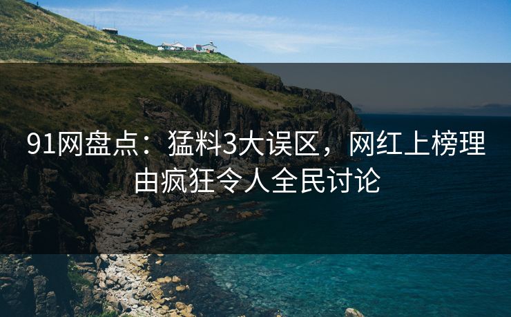 91网盘点：猛料3大误区，网红上榜理由疯狂令人全民讨论