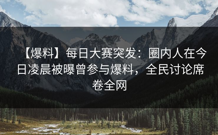 【爆料】每日大赛突发：圈内人在今日凌晨被曝曾参与爆料，全民讨论席卷全网