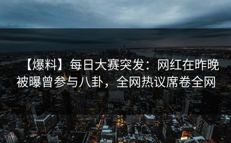 【爆料】每日大赛突发：网红在昨晚被曝曾参与八卦，全网热议席卷全网
