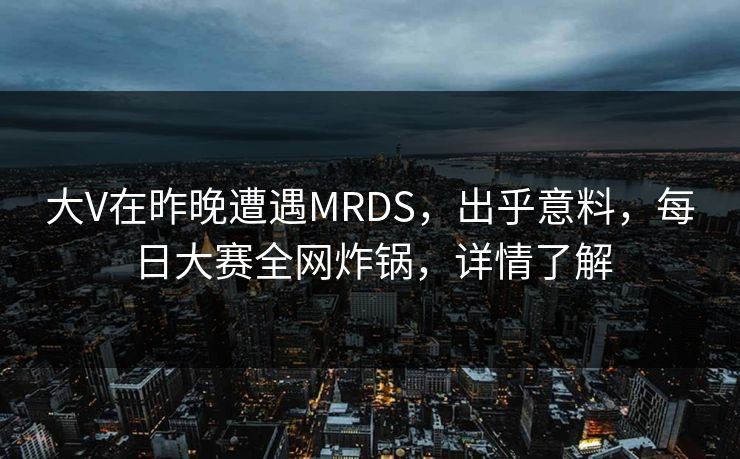 大V在昨晚遭遇MRDS，出乎意料，每日大赛全网炸锅，详情了解