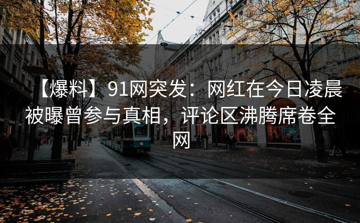 【爆料】91网突发：网红在今日凌晨被曝曾参与真相，评论区沸腾席卷全网