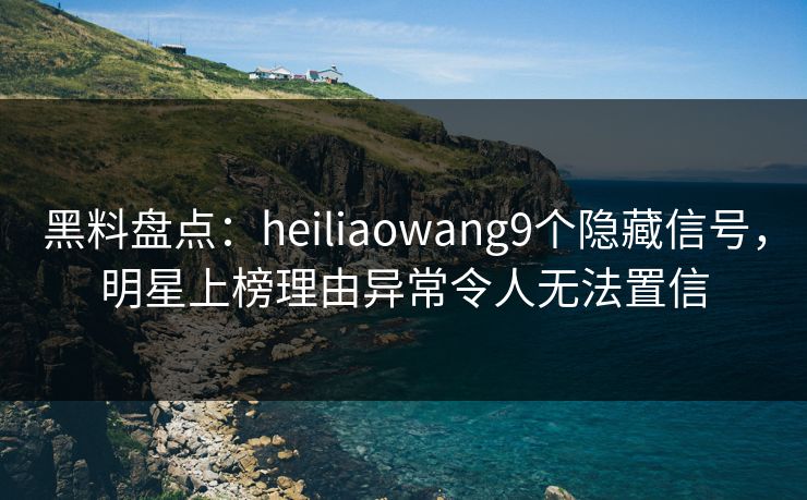 黑料盘点：heiliaowang9个隐藏信号，明星上榜理由异常令人无法置信