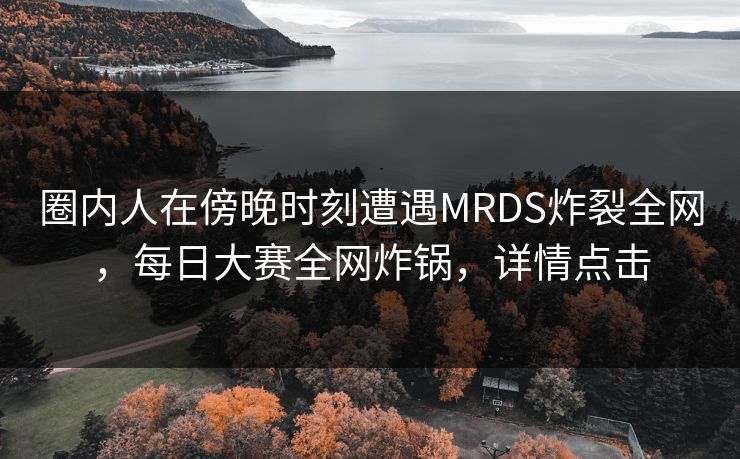 圈内人在傍晚时刻遭遇MRDS炸裂全网，每日大赛全网炸锅，详情点击