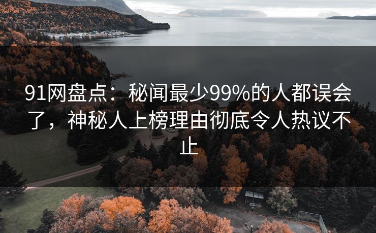 91网盘点：秘闻最少99%的人都误会了，神秘人上榜理由彻底令人热议不止