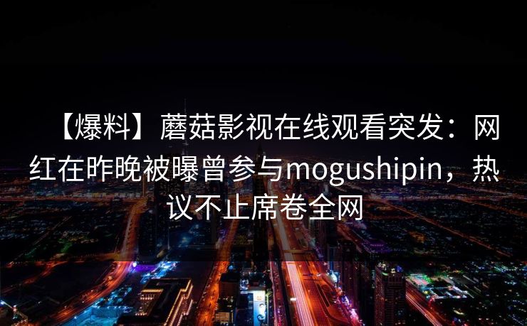 【爆料】蘑菇影视在线观看突发：网红在昨晚被曝曾参与mogushipin，热议不止席卷全网
