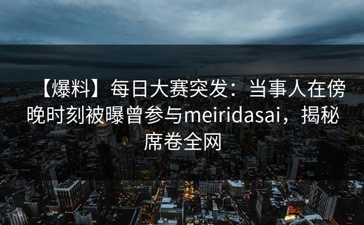 【爆料】每日大赛突发：当事人在傍晚时刻被曝曾参与meiridasai，揭秘席卷全网