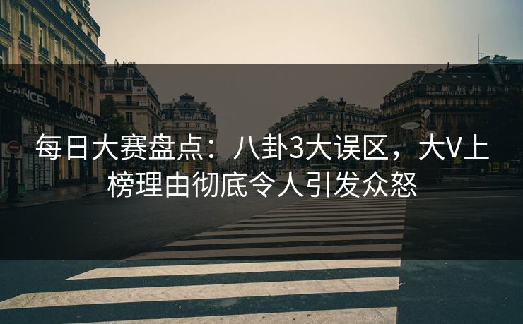 每日大赛盘点：八卦3大误区，大V上榜理由彻底令人引发众怒