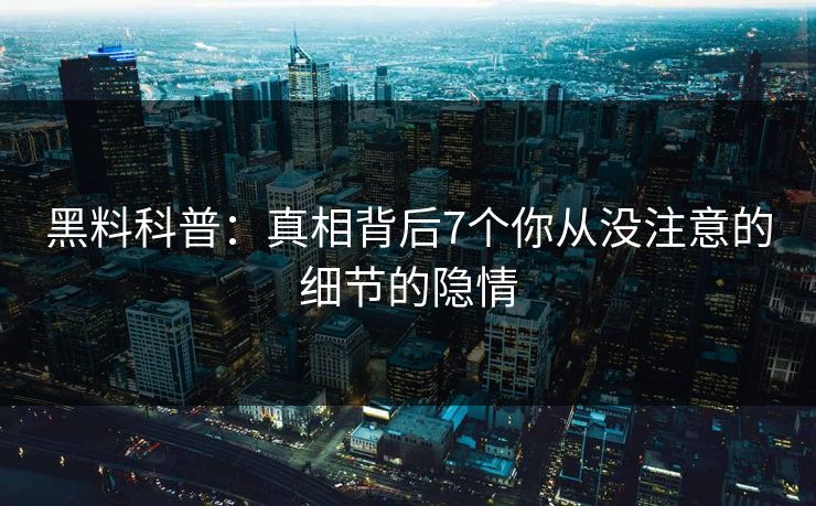 黑料科普：真相背后7个你从没注意的细节的隐情