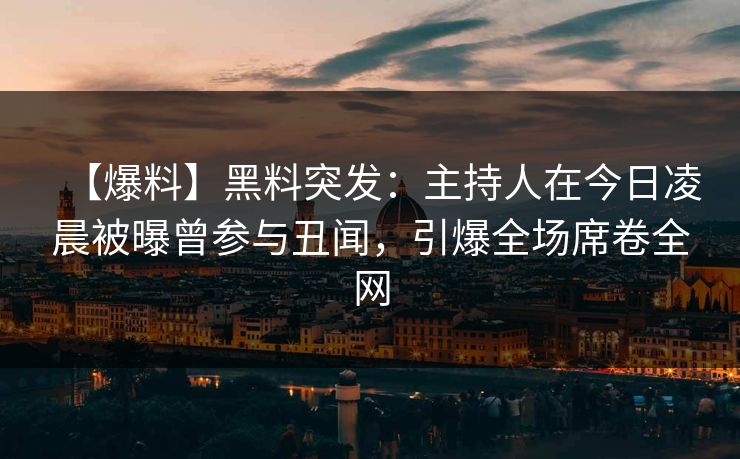 【爆料】黑料突发：主持人在今日凌晨被曝曾参与丑闻，引爆全场席卷全网