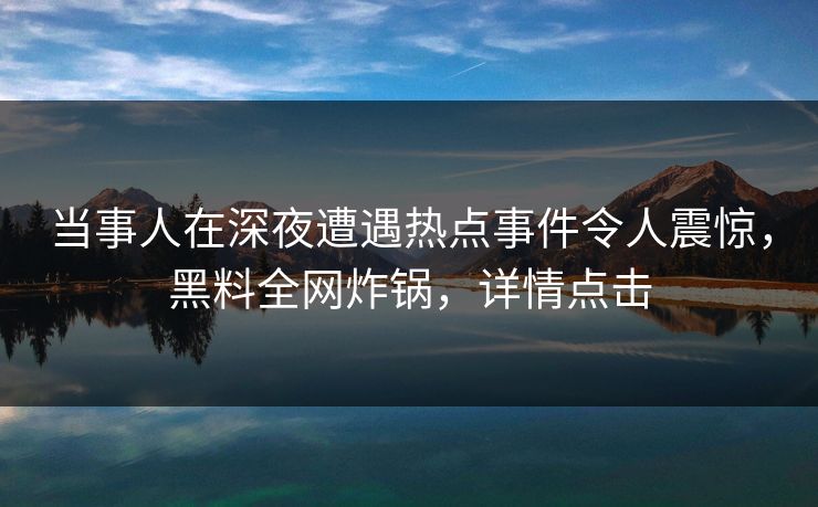 当事人在深夜遭遇热点事件令人震惊，黑料全网炸锅，详情点击