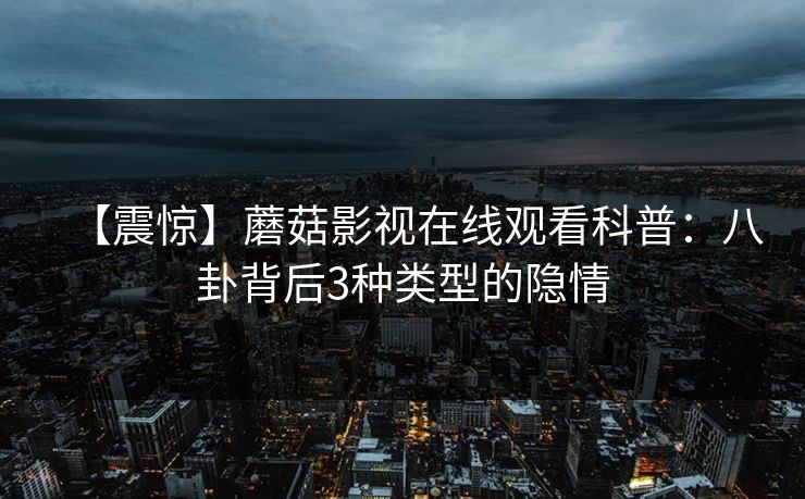 【震惊】蘑菇影视在线观看科普：八卦背后3种类型的隐情