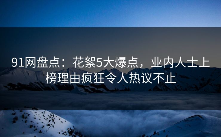 91网盘点：花絮5大爆点，业内人士上榜理由疯狂令人热议不止