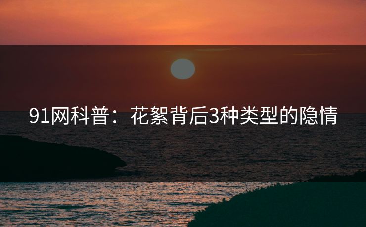 91网科普：花絮背后3种类型的隐情