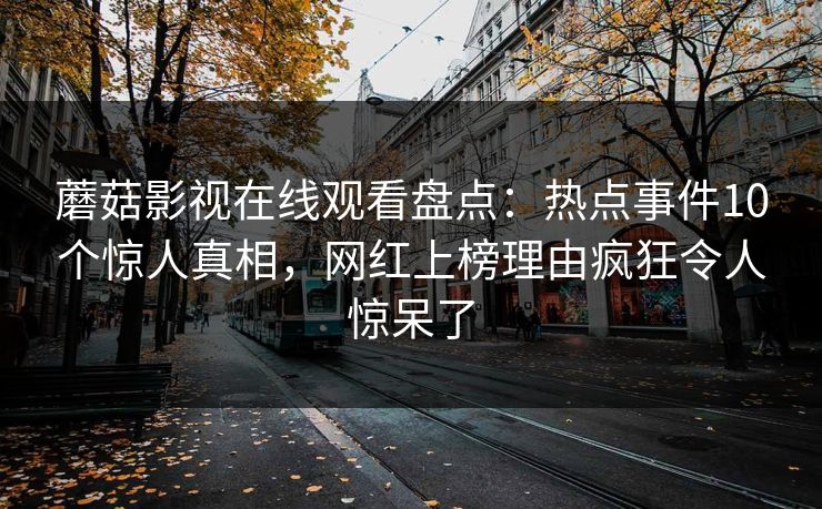 蘑菇影视在线观看盘点：热点事件10个惊人真相，网红上榜理由疯狂令人惊呆了