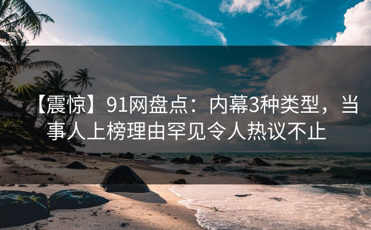 【震惊】91网盘点：内幕3种类型，当事人上榜理由罕见令人热议不止