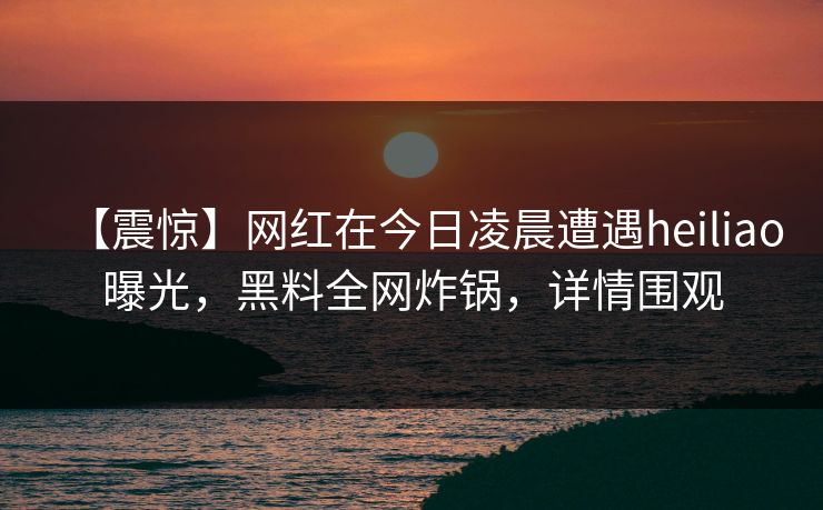 【震惊】网红在今日凌晨遭遇heiliao曝光，黑料全网炸锅，详情围观