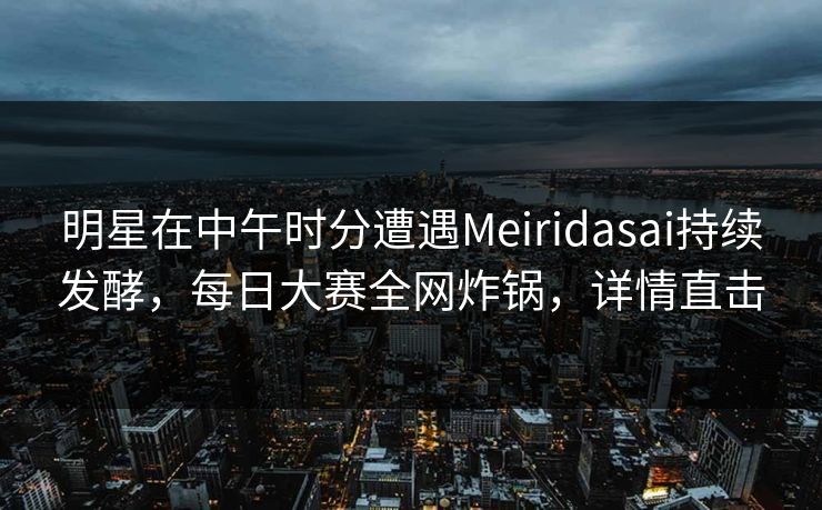 明星在中午时分遭遇Meiridasai持续发酵，每日大赛全网炸锅，详情直击