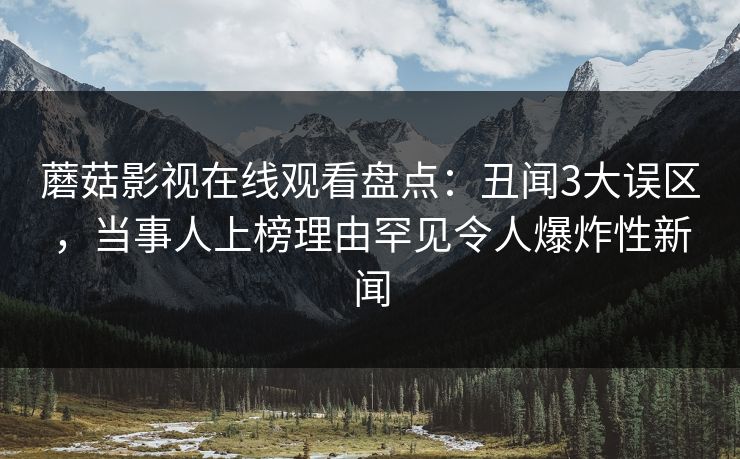 蘑菇影视在线观看盘点：丑闻3大误区，当事人上榜理由罕见令人爆炸性新闻