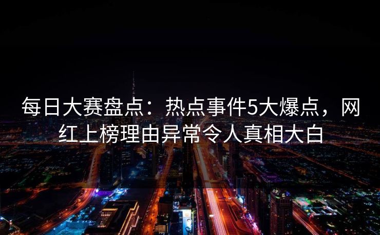 每日大赛盘点：热点事件5大爆点，网红上榜理由异常令人真相大白