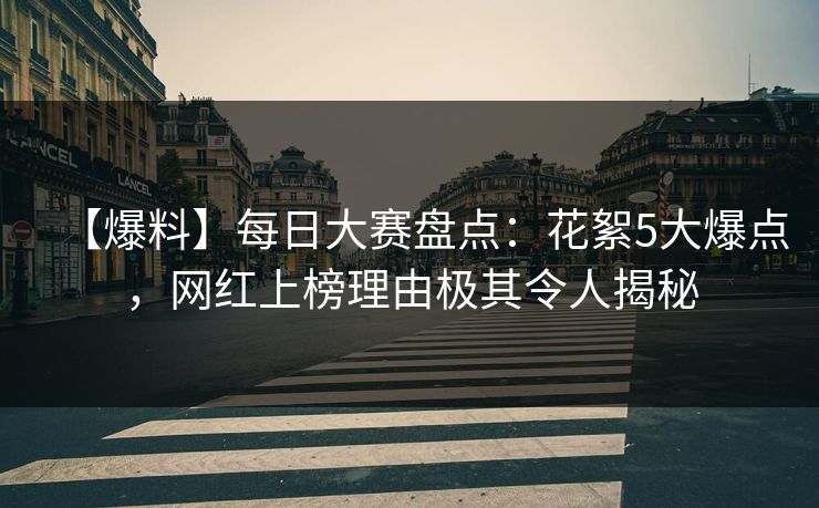 【爆料】每日大赛盘点：花絮5大爆点，网红上榜理由极其令人揭秘