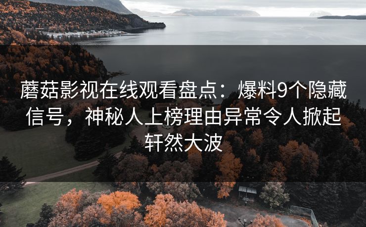 蘑菇影视在线观看盘点：爆料9个隐藏信号，神秘人上榜理由异常令人掀起轩然大波