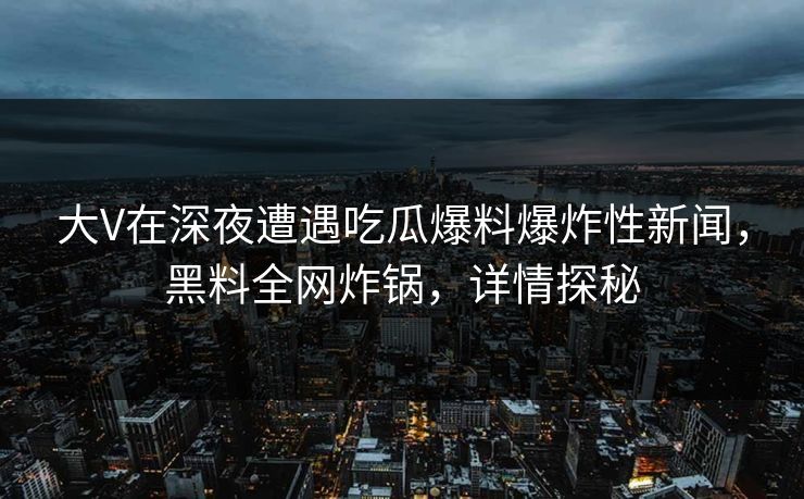 大V在深夜遭遇吃瓜爆料爆炸性新闻，黑料全网炸锅，详情探秘
