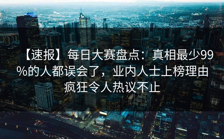 【速报】每日大赛盘点：真相最少99%的人都误会了，业内人士上榜理由疯狂令人热议不止