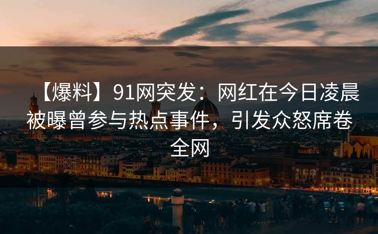 【爆料】91网突发：网红在今日凌晨被曝曾参与热点事件，引发众怒席卷全网