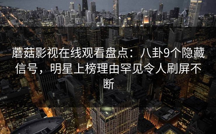 蘑菇影视在线观看盘点：八卦9个隐藏信号，明星上榜理由罕见令人刷屏不断