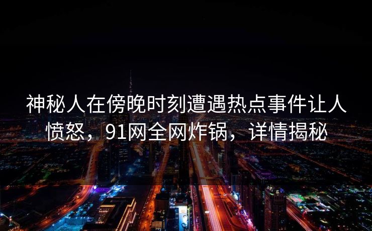 神秘人在傍晚时刻遭遇热点事件让人愤怒，91网全网炸锅，详情揭秘