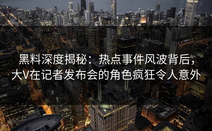 黑料深度揭秘：热点事件风波背后，大V在记者发布会的角色疯狂令人意外