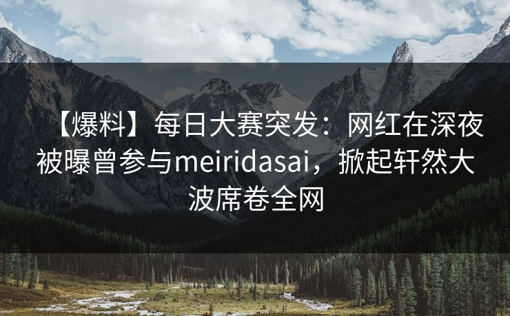 【爆料】每日大赛突发：网红在深夜被曝曾参与meiridasai，掀起轩然大波席卷全网