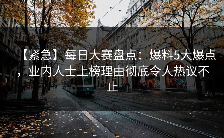 【紧急】每日大赛盘点：爆料5大爆点，业内人士上榜理由彻底令人热议不止