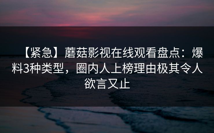 【紧急】蘑菇影视在线观看盘点：爆料3种类型，圈内人上榜理由极其令人欲言又止