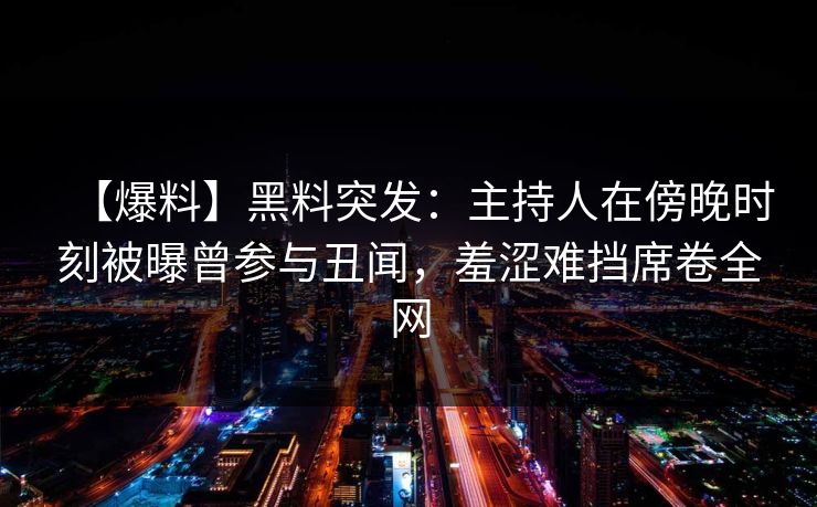 【爆料】黑料突发:主持人在傍晚时刻被曝曾参与丑闻,羞涩难挡席卷全网 【爆料】黑料突发:主持人在傍晚时刻被曝曾参与丑闻,羞涩难挡席卷全网