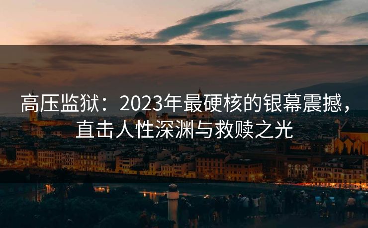 高压监狱：2023年最硬核的银幕震撼，直击人性深渊与救赎之光