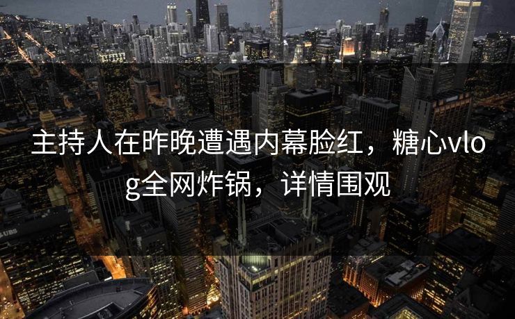 主持人在昨晚遭遇内幕脸红，糖心vlog全网炸锅，详情围观