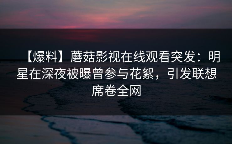 【爆料】蘑菇影视在线观看突发:明星在深夜被曝曾参与花絮,引发联想席卷全网 【爆料】蘑菇影视在线观看突发:明星在深夜被曝曾参与花絮,引发联想席卷全网