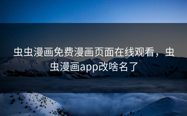 虫虫漫画免费漫画页面在线观看，虫虫漫画app改啥名了