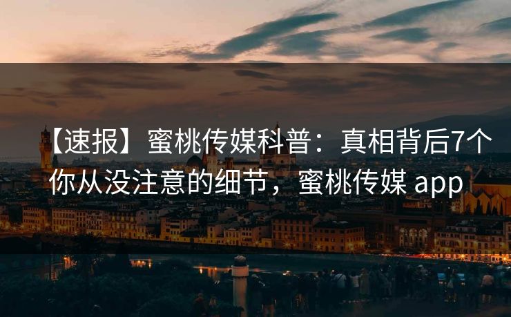 【速报】蜜桃传媒科普：真相背后7个你从没注意的细节，蜜桃传媒 app