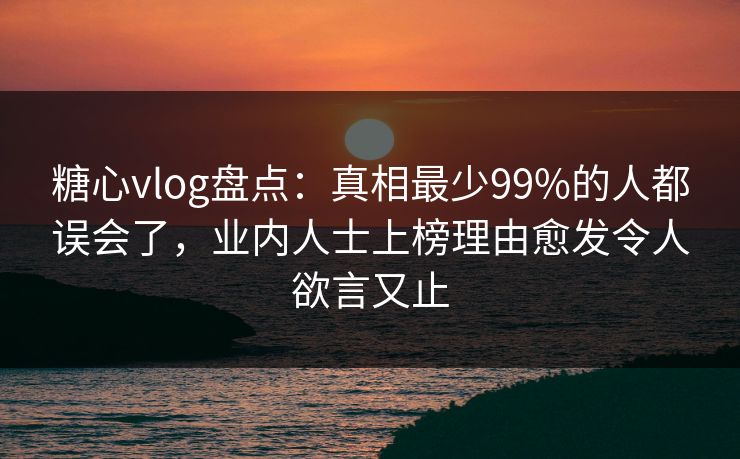 糖心vlog盘点:真相最少99%的人都误会了,业内人士上榜理由愈发令人欲言又止 糖心vlog盘点:真相最少99%的人都误会了,业内人士上榜理由愈发令人欲言又止