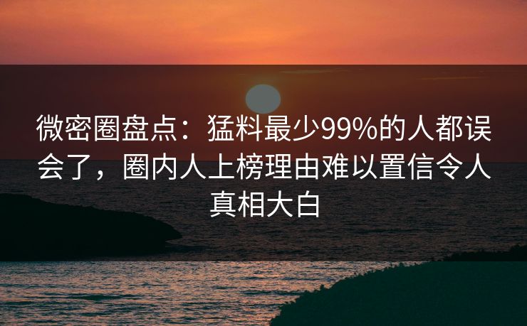 微密圈盘点：猛料最少99%的人都误会了，圈内人上榜理由难以置信令人真相大白