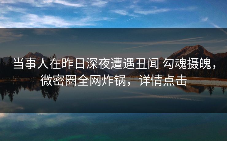 当事人在昨日深夜遭遇丑闻 勾魂摄魄，微密圈全网炸锅，详情点击