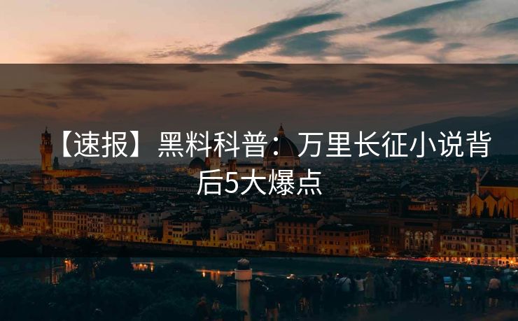 【速报】黑料科普：万里长征小说背后5大爆点