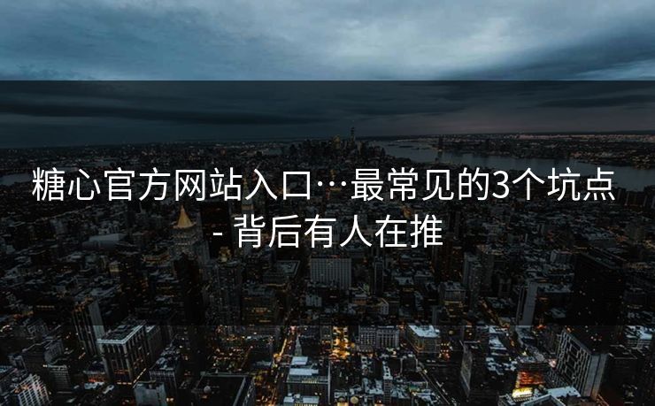 糖心官方网站入口…最常见的3个坑点 - 背后有人在推