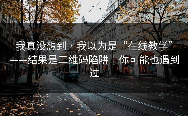 我真没想到 · 我以为是“在线教学”——结果是二维码陷阱|你可能也遇到过 我真没想到 · 我以为是“在线教学”——结果是二维码陷阱|你可能也遇到过